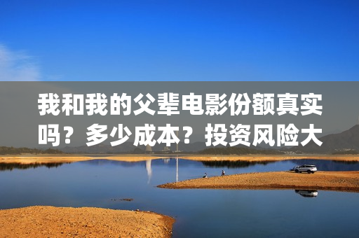 我和我的父辈电影份额真实吗？多少成本？投资风险大吗？(我和我的父辈电影免费观看完整版高清)