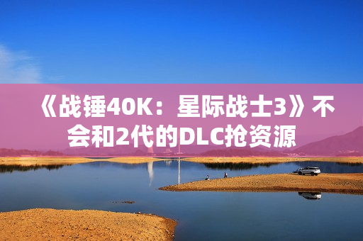 《战锤40K:星际战士3》不会和2代的DLC抢资源 《战锤40K:星际战士3》不会和2代的DLC抢资源