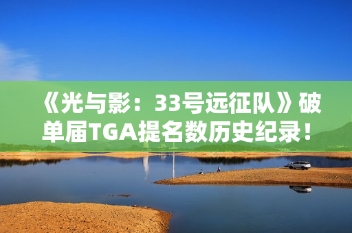 《光与影：33号远征队》破单届TGA提名数历史纪录！上次还是《战神：诸神黄昏》