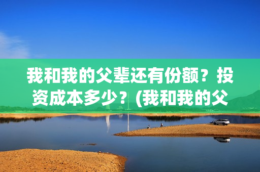 我和我的父辈还有份额？投资成本多少？(我和我的父辈最后宣布)