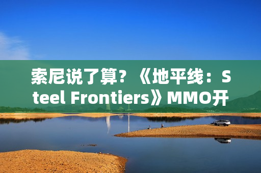 索尼说了算？《地平线：Steel Frontiers》MMO开发商也想上PS5
