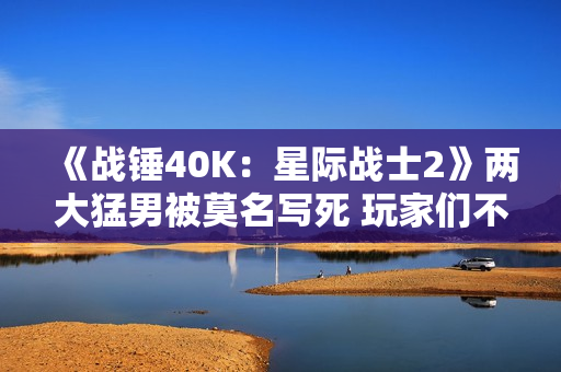《战锤40K：星际战士2》两大猛男被莫名写死 玩家们不满
