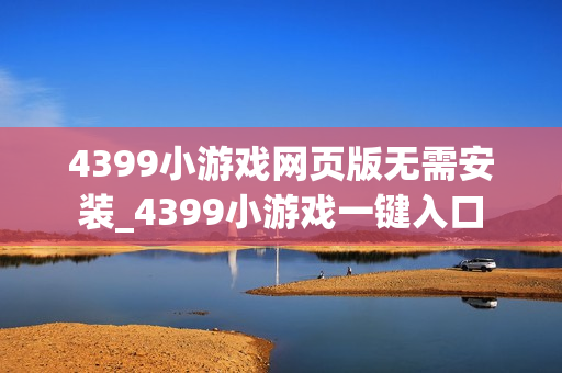 4399小游戏网页版无需安装_4399小游戏一键入口