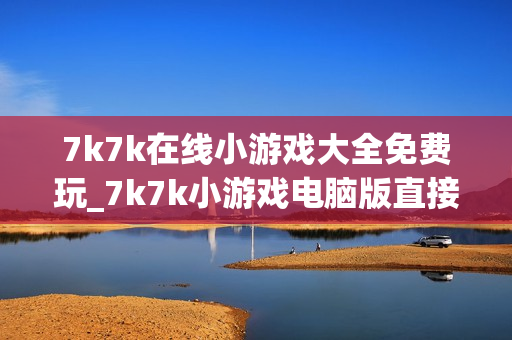 7k7k在线小游戏大全免费玩_7k7k小游戏电脑版直接玩