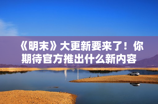 《明末》大更新要来了！你期待官方推出什么新内容