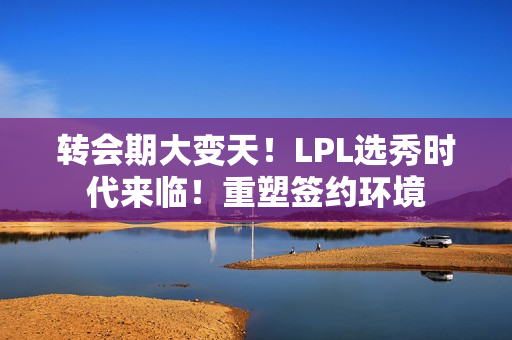 转会期大变天！LPL选秀时代来临！重塑签约环境