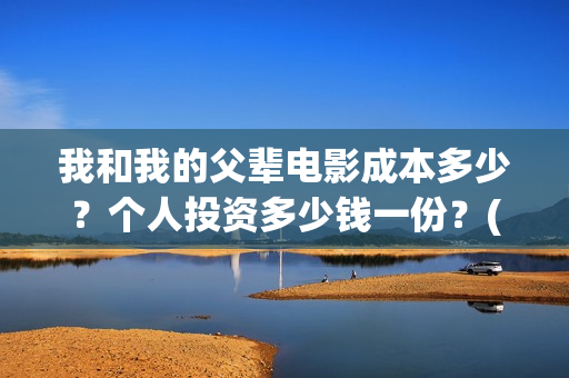 我和我的父辈电影成本多少？个人投资多少钱一份？(我和我的父辈电影观后感)