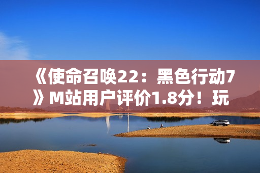 《使命召唤22：黑色行动7》M站用户评价1.8分！玩家怒斥史上最烂