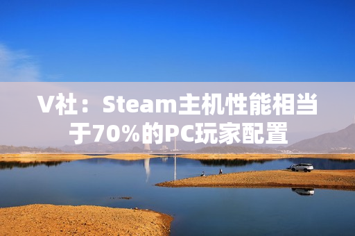 V社：Steam主机性能相当于70%的PC玩家配置