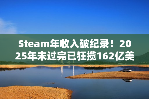 Steam年收入破纪录!2025年未过完已狂揽162亿美元 Steam年收入破纪录!2025年未过完已狂揽162亿美元