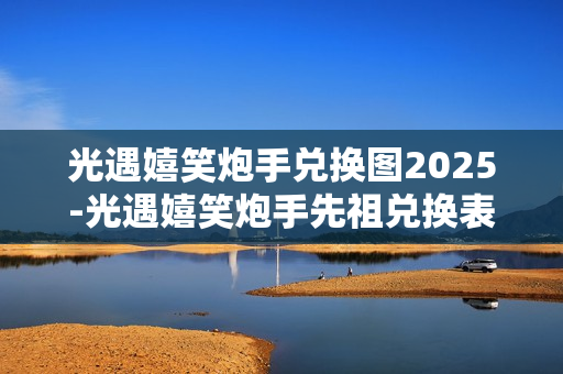 光遇嬉笑炮手兑换图2025-光遇嬉笑炮手先祖兑换表