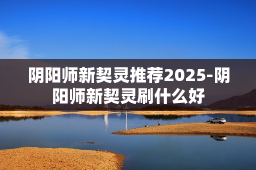 阴阳师新契灵推荐2025-阴阳师新契灵刷什么好