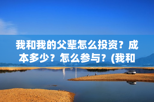 我和我的父辈怎么投资？成本多少？怎么参与？(我和我的父辈的含义)