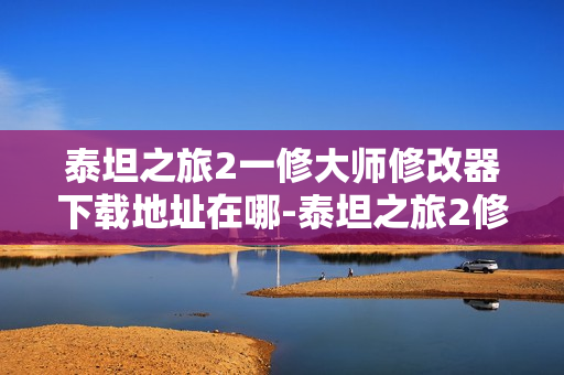 泰坦之旅2一修大师修改器下载地址在哪-泰坦之旅2修改器下载地址分享