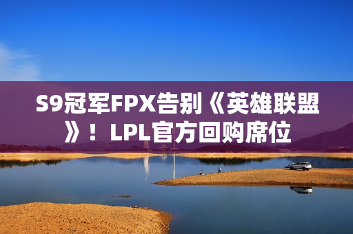 S9冠军FPX告别《英雄联盟》！LPL官方回购席位