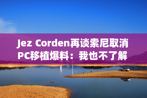 Jez Corden再谈索尼取消PC移植爆料：我也不了解 都是猜的！