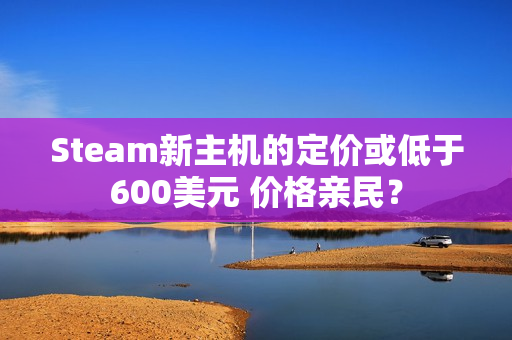 Steam新主机的定价或低于600美元 价格亲民？