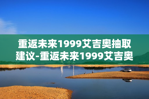 重返未来1999艾吉奥抽取建议-重返未来1999艾吉奥要不要抽