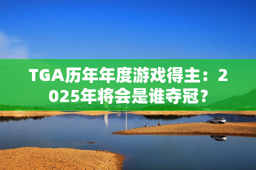 TGA历年年度游戏得主：2025年将会是谁夺冠？