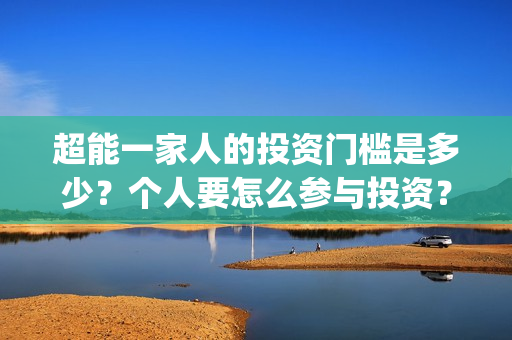 超能一家人的投资门槛是多少？个人要怎么参与投资？(超能一家人2021年)