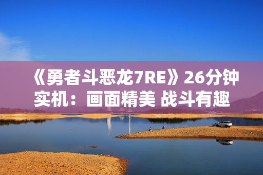 《勇者斗恶龙7RE》26分钟实机：画面精美 战斗有趣