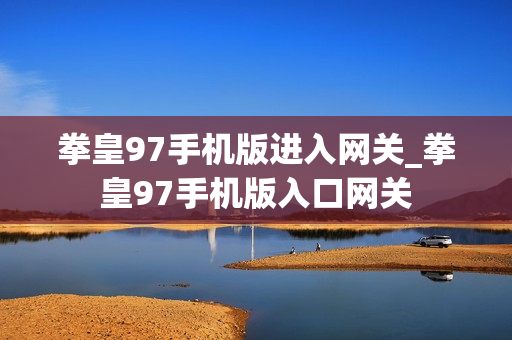 拳皇97手机版进入网关_拳皇97手机版入口网关 拳皇97手机版进入网关_拳皇97手机版入口网关