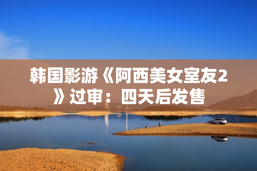 韩国影游《阿西美女室友2》过审：四天后发售