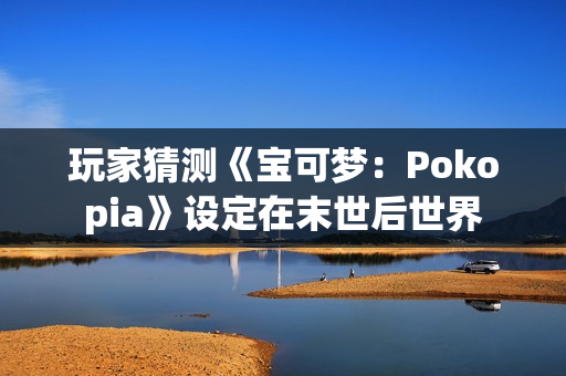 玩家猜测《宝可梦：Pokopia》设定在末世后世界