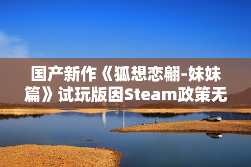 国产新作《狐想恋翩-妹妹篇》试玩版因Steam政策无法上架 正考虑更换平台发布