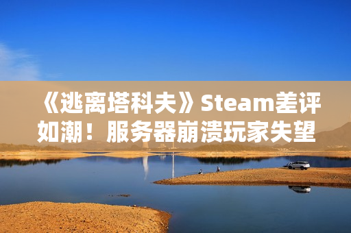 《逃离塔科夫》Steam差评如潮！服务器崩溃玩家失望