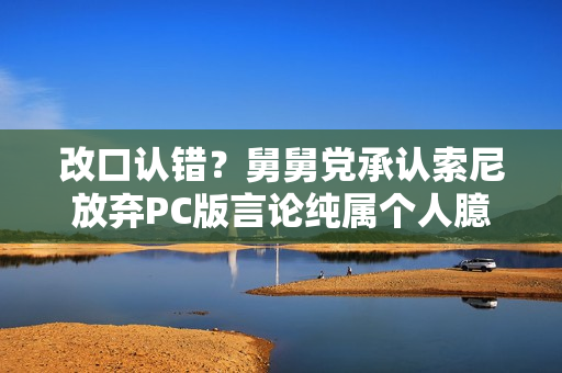 改口认错？舅舅党承认索尼放弃PC版言论纯属个人臆测