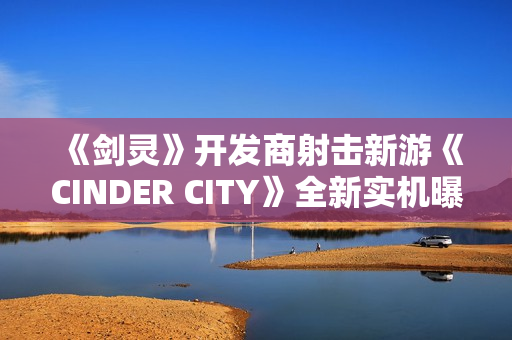 《剑灵》开发商射击新游《CINDER CITY》全新实机曝光！首尔打僵尸