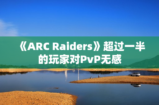《ARC Raiders》超过一半的玩家对PvP无感