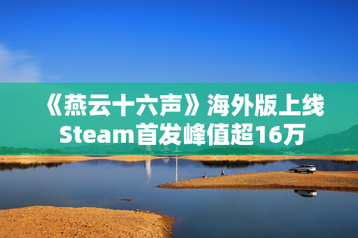 《燕云十六声》海外版上线 Steam首发峰值超16万