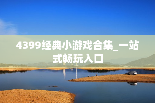 4399经典小游戏合集_一站式畅玩入口