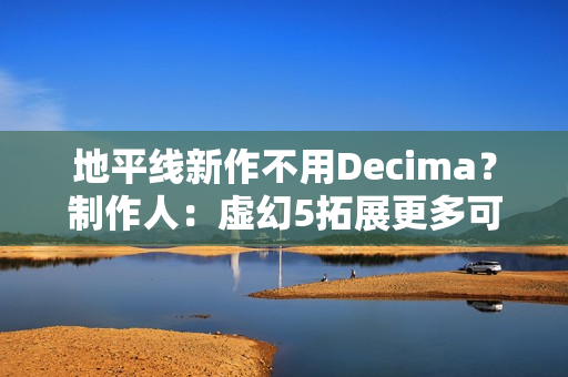 地平线新作不用Decima？制作人：虚幻5拓展更多可能
