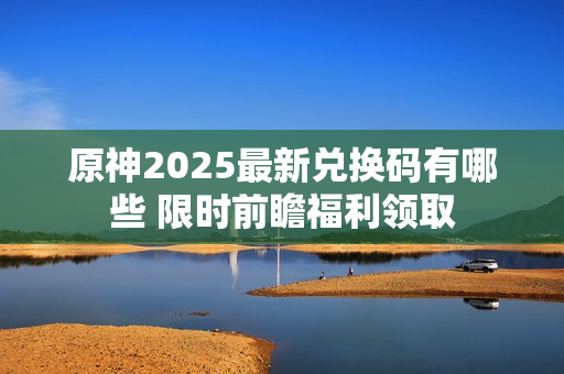 原神2025最新兑换码有哪些 限时前瞻福利领取 原神2025最新兑换码有哪些 限时前瞻福利领取