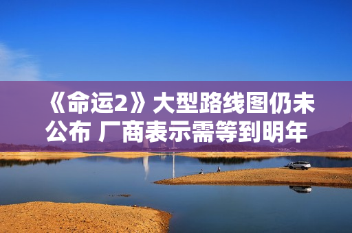 《命运2》大型路线图仍未公布 厂商表示需等到明年初