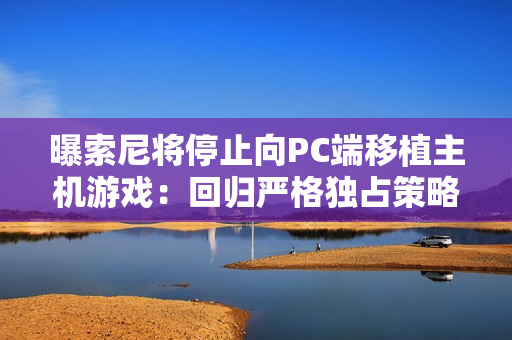 曝索尼将停止向PC端移植主机游戏：回归严格独占策略