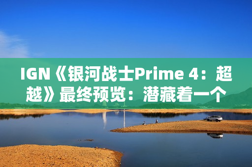 IGN《银河战士Prime 4：超越》最终预览：潜藏着一个致命缺陷