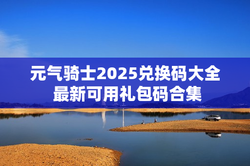 元气骑士2025兑换码大全 最新可用礼包码合集