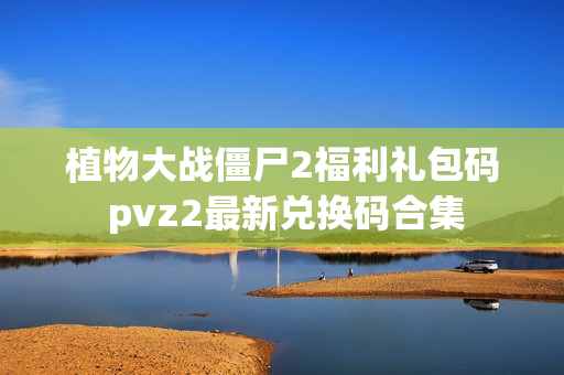 植物大战僵尸2福利礼包码 pvz2最新兑换码合集