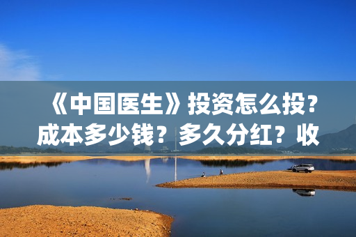 《中国医生》投资怎么投？成本多少钱？多久分红？收益怎么样？(中国医生2021首映网)