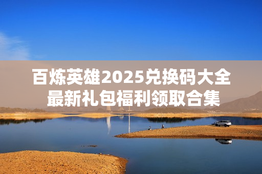 百炼英雄2025兑换码大全 最新礼包福利领取合集