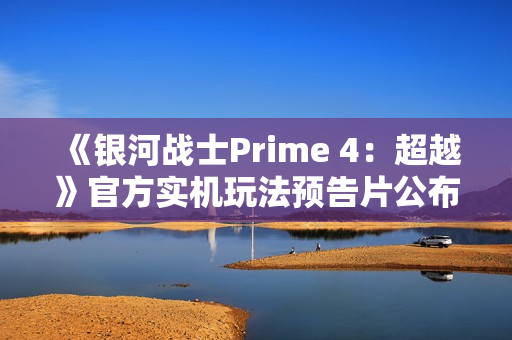 《银河战士Prime 4：超越》官方实机玩法预告片公布