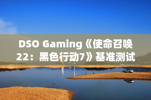 DSO Gaming《使命召唤22：黑色行动7》基准测试：光追表现糟糕透顶 DLSS 4表现出色