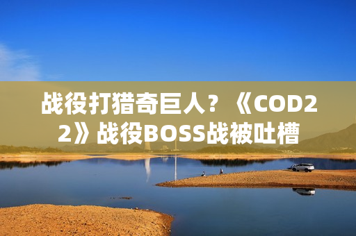 战役打猎奇巨人?《COD22》战役BOSS战被吐槽 战役打猎奇巨人?《COD22》战役BOSS战被吐槽
