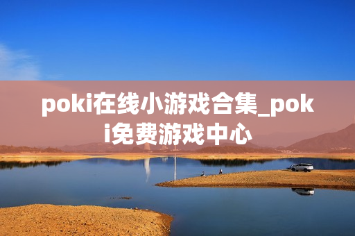 poki在线小游戏合集_poki免费游戏中心