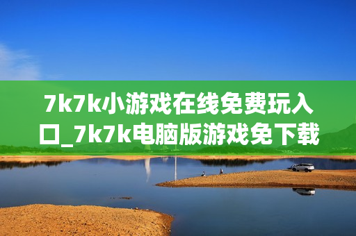 7k7k小游戏在线免费玩入口_7k7k电脑版游戏免下载