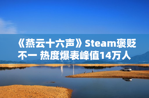 《燕云十六声》Steam褒贬不一 热度爆表峰值14万人